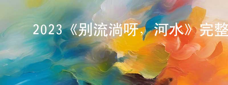﻿安建勇发布﻿2023《别流淌呀，河水》完整版电影/在线观看/百度云-美剧天堂